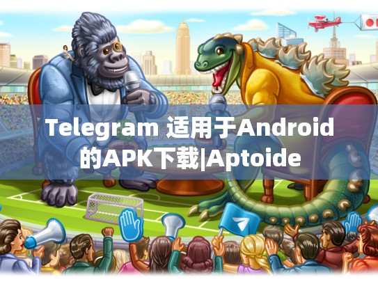 Telegram 适用于Android的APK下载|Aptoide