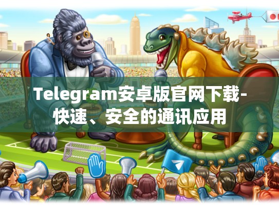 Telegram安卓版官网下载-快速、安全的通讯应用