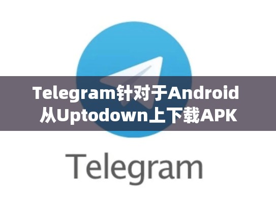 Telegram针对于Android 从Uptodown上下载APK