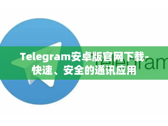 Telegram安卓版官网下载-快速、安全的通讯应用