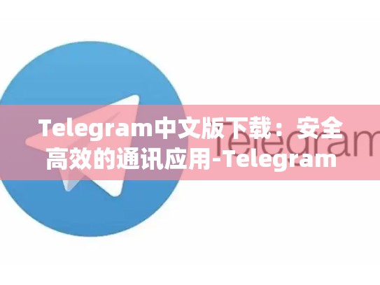 Telegram中文版下载：安全高效的通讯应用-Telegram
