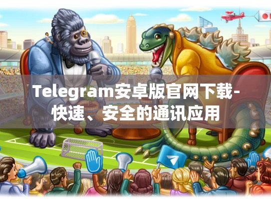 Telegram安卓版官网下载-快速、安全的通讯应用