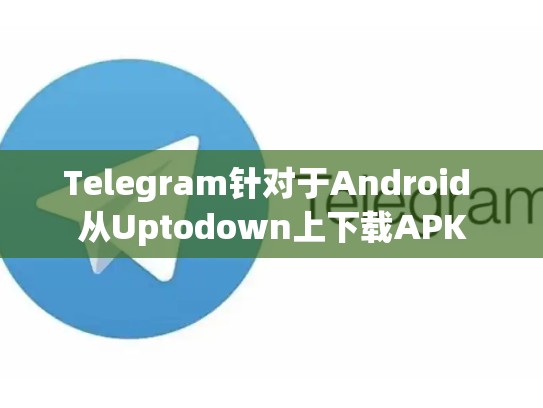Telegram针对于Android 从Uptodown上下载APK