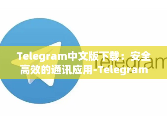 Telegram中文版下载：安全高效的通讯应用-Telegram