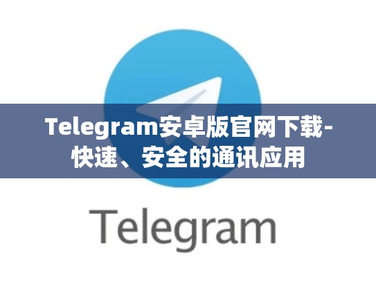 Telegram安卓版官网下载-快速、安全的通讯应用