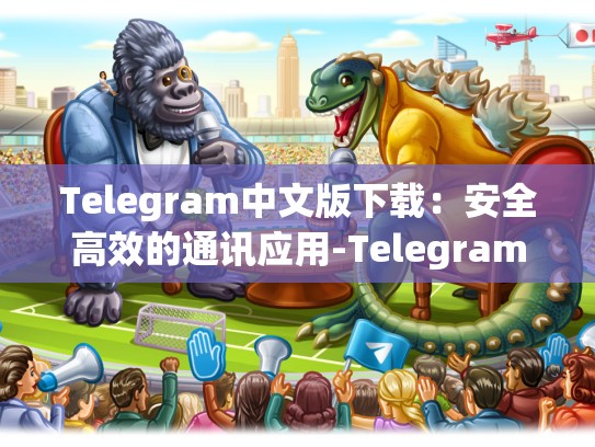 Telegram中文版下载：安全高效的通讯应用-Telegram