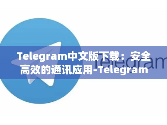 Telegram中文版下载：安全高效的通讯应用-Telegram