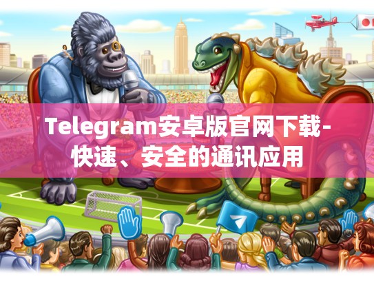 Telegram安卓版官网下载-快速、安全的通讯应用