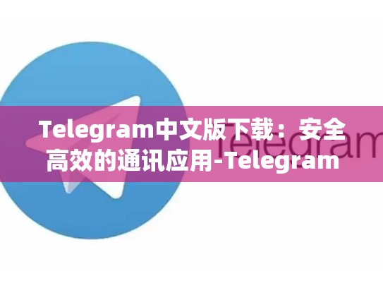 Telegram中文版下载：安全高效的通讯应用-Telegram