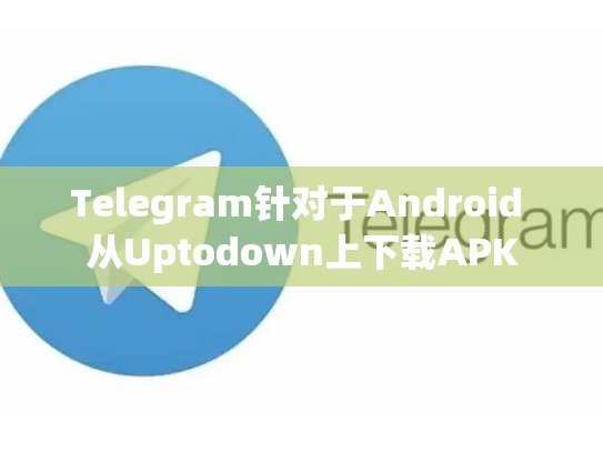 Telegram针对于Android 从Uptodown上下载APK
