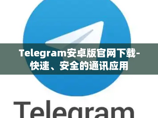 Telegram安卓版官网下载-快速、安全的通讯应用