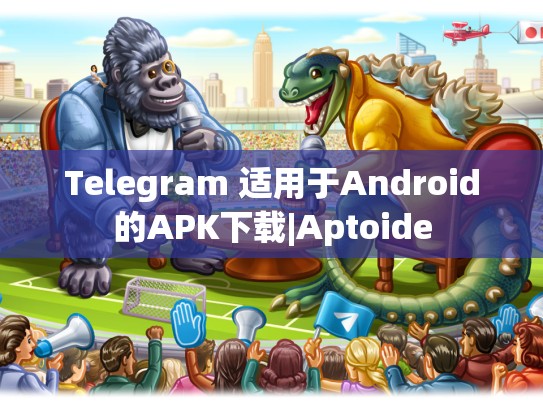 Telegram 适用于Android的APK下载|Aptoide
