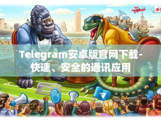 Telegram安卓版官网下载-快速、安全的通讯应用