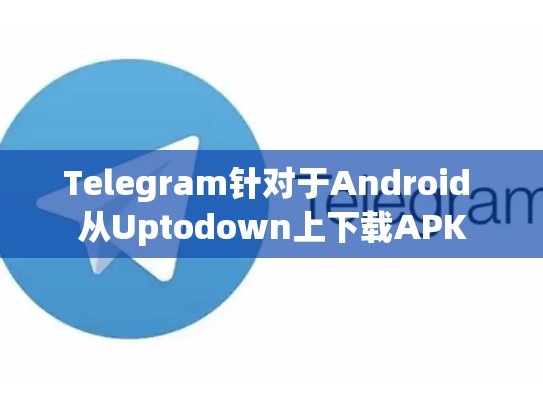 Telegram针对于Android 从Uptodown上下载APK