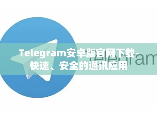 Telegram安卓版官网下载-快速、安全的通讯应用