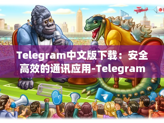 Telegram中文版下载：安全高效的通讯应用-Telegram
