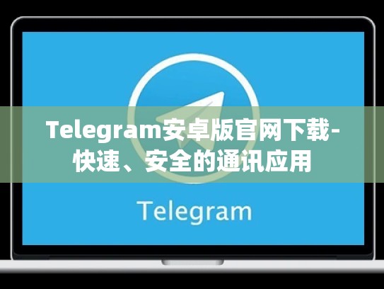 Telegram安卓版官网下载-快速、安全的通讯应用