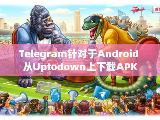 Telegram针对于Android 从Uptodown上下载APK