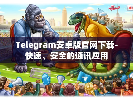 Telegram安卓版官网下载-快速、安全的通讯应用