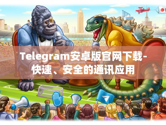 Telegram安卓版官网下载-快速、安全的通讯应用