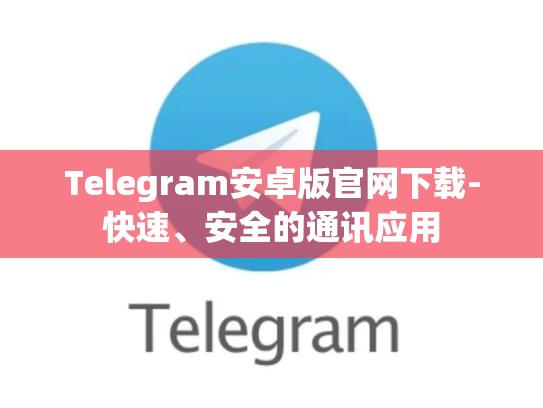 Telegram安卓版官网下载-快速、安全的通讯应用