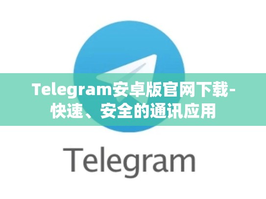 Telegram安卓版官网下载-快速、安全的通讯应用
