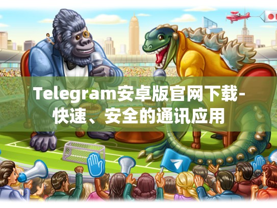 Telegram安卓版官网下载-快速、安全的通讯应用