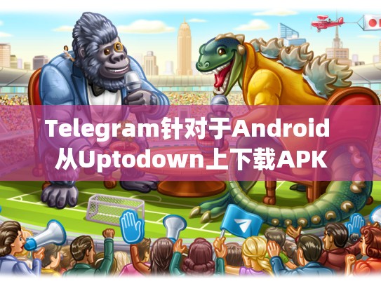 Telegram针对于Android 从Uptodown上下载APK