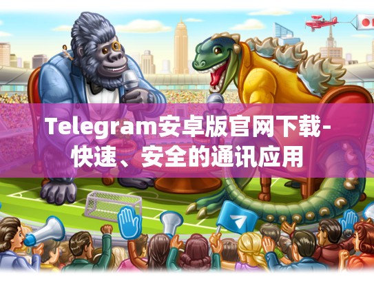 Telegram安卓版官网下载-快速、安全的通讯应用