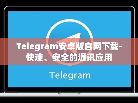 Telegram安卓版官网下载-快速、安全的通讯应用