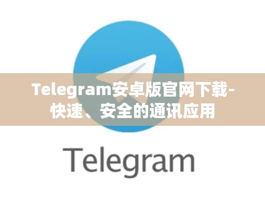 Telegram安卓版官网下载-快速、安全的通讯应用