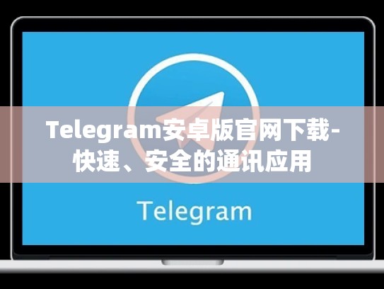 Telegram安卓版官网下载-快速、安全的通讯应用