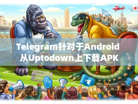 Telegram针对于Android 从Uptodown上下载APK