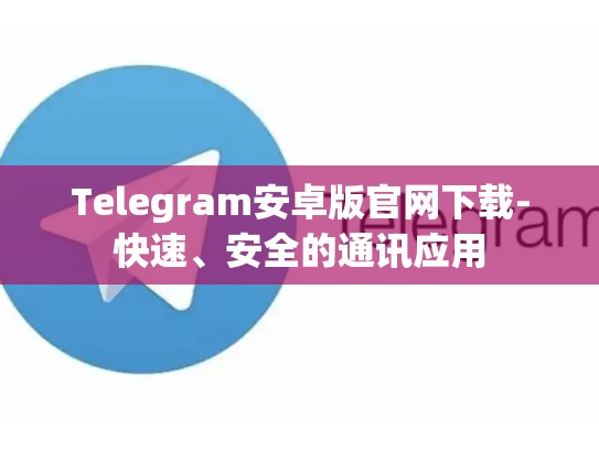 Telegram安卓版官网下载-快速、安全的通讯应用