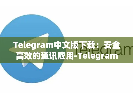 Telegram中文版下载：安全高效的通讯应用-Telegram