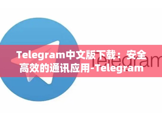 Telegram中文版下载：安全高效的通讯应用-Telegram