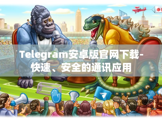 Telegram安卓版官网下载-快速、安全的通讯应用
