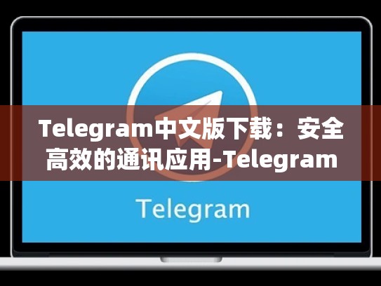 Telegram中文版下载：安全高效的通讯应用-Telegram