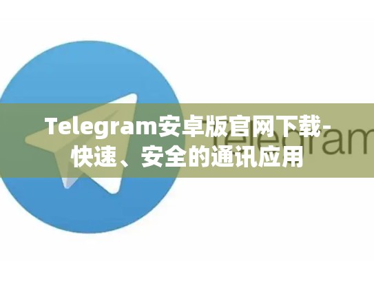Telegram安卓版官网下载-快速、安全的通讯应用
