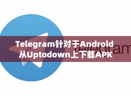 Telegram针对于Android 从Uptodown上下载APK