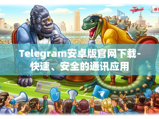 Telegram安卓版官网下载-快速、安全的通讯应用