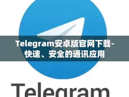 Telegram安卓版官网下载-快速、安全的通讯应用