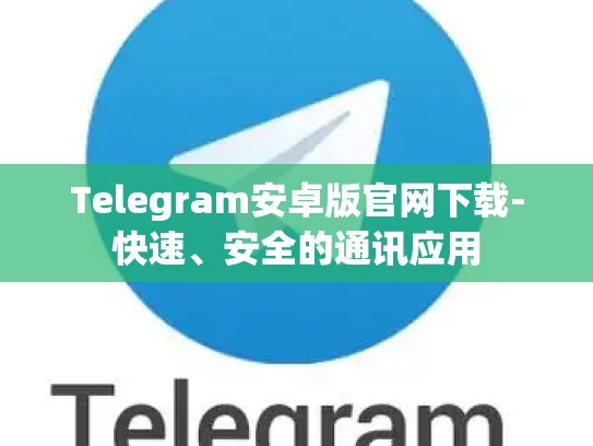 Telegram安卓版官网下载-快速、安全的通讯应用
