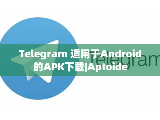 Telegram 适用于Android的APK下载|Aptoide