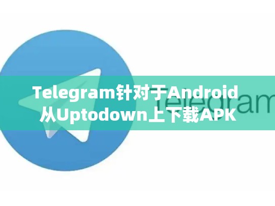 Telegram针对于Android 从Uptodown上下载APK