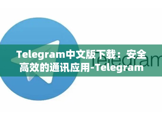 Telegram中文版下载：安全高效的通讯应用-Telegram