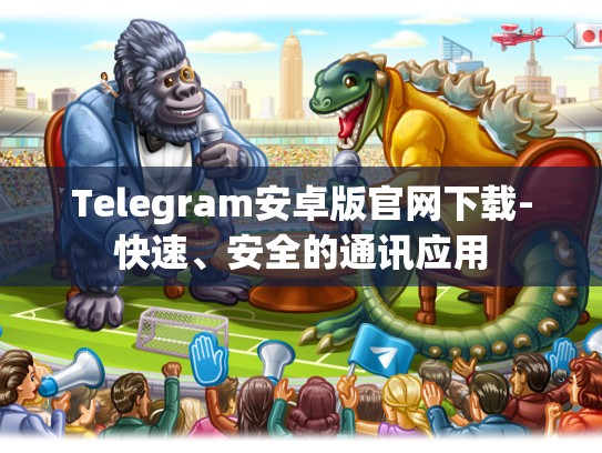 Telegram安卓版官网下载-快速、安全的通讯应用
