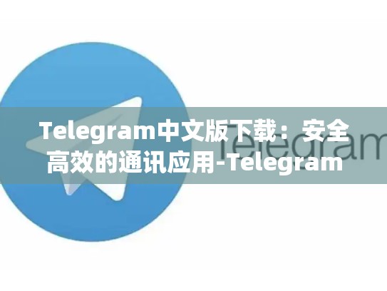 Telegram中文版下载：安全高效的通讯应用-Telegram