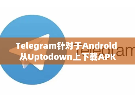 Telegram针对于Android 从Uptodown上下载APK