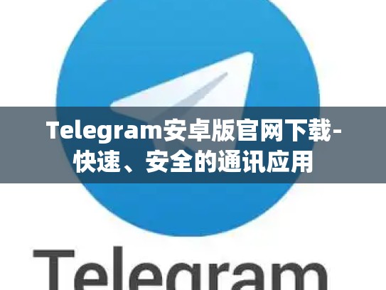 Telegram安卓版官网下载-快速、安全的通讯应用